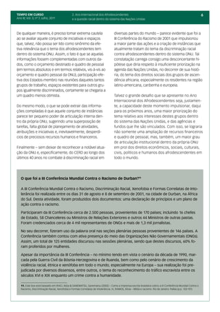 TEMPO EM CURSO                                2. Ano Internacional dos Afrodescendentes                                                                       6
Ano III; Vol. 3; nº 7, Julho, 2011            e a questão racial dentro do sistema das Nações Unidas



De qualquer maneira, é preciso tomar extrema cautela                              diversas partes do mundo – parece evidente que foi a
ao se avaliar aquele conjunto de iniciativas e espaços                            III Conferência do Racismo de 2001 que impulsionou
que, talvez, não possa ser lido como sinônimo da efe-                             a maior parte das ações e a criação de instâncias que
tiva relevância que o tema dos afrodescendentes tem                               atualmente tratam do tema da discriminação racial
dentro do sistema ONU. Assim, o fato é que se aquelas                             contra afrodescendentes dentro do sistema ONU. Tal
informações fossem complementadas com outros da-                                  constatação carrega consigo uma desconcertante hi-
dos, como o orçamento destinado e quadro de pessoal                               pótese que diria respeito à insuficiente priorização na
(em termos absolutos e em termos relativos, vis-à-vis ao                          agenda das Nações Unidas, no decorrer de sua histó-
orçamento e quadro pessoal da ONU), participação efe-                             ria, do tema dos direitos sociais dos grupos de ascen-
tiva dos Estados-membro nas reuniões daqueles tantos                              dência africana, especialmente os residentes na região
grupos de trabalho, espaços existentes para outros gru-                           latino-americana, caribenha e europeia.
pos igualmente discriminados, certamente se chegaria a
um quadro menos otimista.                                                         Talvez o grande desafio que se apresente no Ano
                                                                                  Internacional dos Afrodescendentes seja, justamen-
Do mesmo modo, o que se pode extrair das informa-                                 te, a capacidade deste momento impulsionar, daqui
ções compiladas é que aquele conjunto de instâncias                               para os próximos anos, uma maior priorização do
parece ter pequeno poder de articulação interna den-                              tema relativo aos interesses destes grupos dentro
tro da própria ONU, sugerindo uma superposição de                                 do sistema das Nações Unidas, e das agências e
tarefas, falta global de planejamento de atividades,                              fundos que lhe são vinculados. Com isso, se lograria
atribuições e iniciativas e, inevitavelmente, desperdí-                           não somente uma ampliação de recursos financeiros
cios de preciosos recursos humanos e financeiros.                                 e quadro de pessoal, mas, também, um maior grau
                                                                                  de articulação institucional dentro da própria ONU
Finalmente – sem deixar de reconhecer a notável atua-                             em prol dos direitos econômicos, sociais, culturais,
ção da ONU e, especificamente, do CERD ao longo dos                               civis, políticos e humanos dos afrodescendentes em
últimos 40 anos no combate à discriminação racial em                              todo o mundo.




   O que foi a III Conferência Mundial Contra o Racismo de Durban?11

   A III Conferência Mundial Contra o Racismo, Discriminação Racial, Xenofobia e Formas Correlatas de Into-
   lerância foi realizada entre os dias 31 de agosto e 8 de setembro de 2001, na cidade de Durban, na África
   do Sul. Desta atividade, foram produzidos dois documentos: uma declaração de princípios e um plano de
   ação contra o racismo.

   Participaram da III Conferência cerca de 2.500 pessoas, provenientes de 170 países; incluindo 16 chefes
   de Estado, 58 Chanceleres ou Ministros de Relações Exteriores e outros 44 Ministros de outras pastas.
   Foram credenciados cerca de 4 mil representantes de ONGs e mais de 1,3 mil jornalistas.

   No seu decorrer, fizeram uso da palavra oral nas seções plenárias pessoas provenientes de 146 países. A
   Conferência também contou com ativa presença do meio das Organizações Não Governamentais (ONGs).
   Assim, um total de 125 entidades discursou nas sessões plenárias, sendo que destes discursos, 60% fo-
   ram proferidos por mulheres.

   Apesar da importância da III Conferência – no mínimo tendo em vista o cenário da década de 1990, mar-
   cada pela Guerra Civil da Bósnia-Herzegovina e de Ruanda, bem como pelo cenário de crescimento da
   violência racial, étnica e xenófoba em todo o mundo, especialmente na Europa – sua realização foi pre-
   judicada por diversos dissensos, entre outros, o tema do reconhecimento do tráfico escravista entre os
   séculos XVI e XIX enquanto um crime contra a humanidade.

   11. Este box está baseado em IRACI, Nilza & SANEMATSU, Sanematsu (2002) – Como a imprensa escrita brasileira cobriu a III Conferência Mundial Contra o
   Racismo, Discriminação Racial, Xenofobia e Formas Correlatas de Intolerância. In, RAMOS, Sílvia – Mídia e racismo. Rio de Janeiro: Pallas (p.p. 122-151)
 