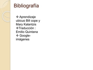 Bibliografía
 Aprendizaje
ubicuo Bill cope y
Mary Kalantzis
Traducción :
Emilio Quintana
 Google-
imágenes
 