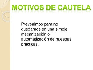 Prevenimos para no
quedarnos en una simple
mecanización o
automatización de nuestras
practicas.
 