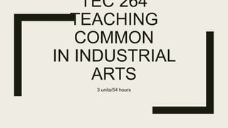 TEC 264
TEACHING
COMMON
IN INDUSTRIAL
ARTS
3 units/54 hours
 