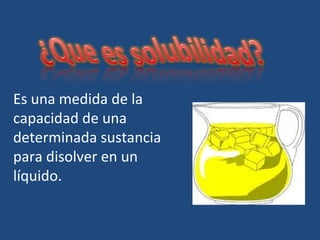 Es una medida de la
capacidad de una
determinada sustancia
para disolver en un
líquido.
 