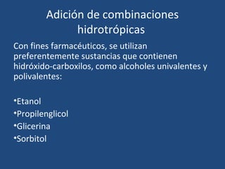 Adición de combinaciones
              hidrotrópicas
Con fines farmacéuticos, se utilizan
preferentemente sustancias que contienen
hidróxido-carboxilos, como alcoholes univalentes y
polivalentes:

•Etanol
•Propilenglicol
•Glicerina
•Sorbitol
 