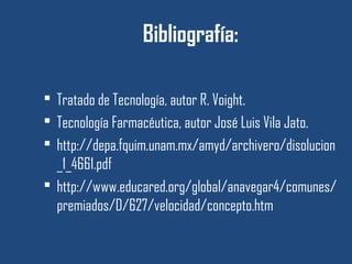 Bibliografía:

 Tratado de Tecnología, autor R. Voight.
 Tecnología Farmacéutica, autor José Luis Vila Jato.
 http://depa.fquim.unam.mx/amyd/archivero/disolucion
  _1_4661.pdf
 http://www.educared.org/global/anavegar4/comunes/
  premiados/D/627/velocidad/concepto.htm
 