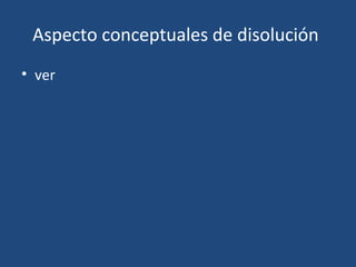 Aspecto conceptuales de disolución
• ver
 