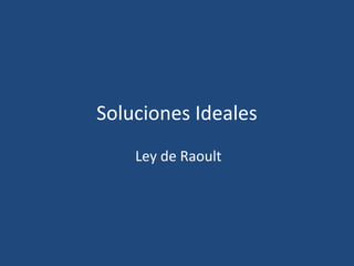 Soluciones Ideales
    Ley de Raoult
 