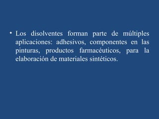 • Los disolventes forman parte de múltiples
  aplicaciones: adhesivos, componentes en las
  pinturas, productos farmacéuticos, para la
  elaboración de materiales sintéticos.
 