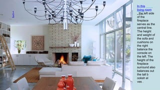 1
3
In this
living room
, the left side
of the
fireplace
serves as the
central line.
The height
and weight of
the sofa and
cushions on
the right
balance the
console on
the left. The
height of the
fireplace
surround also
balances out
the tall b
ooksh el
ves .
 