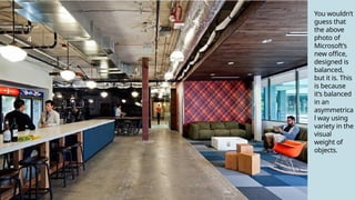 1
4
You wouldn’t
guess that
the above
photo of
Microsoft’s
new office,
designed is
balanced,
but it is. This
is because
it’s balanced
in an
asymmetrica
l way using
variety in the
visual
weight of
objects.
 