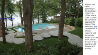 1
7
D-CRAIN Design and Construction
We can use
radial
symmetry in
the landscape
not only to
create a focal
point, but also
as a practical
approach to
design. This
swimming pool
is offset into a
circular
retaining wall;
the circular
stepping stones
show people
the way to the
pool and add
balance and
stability.
 