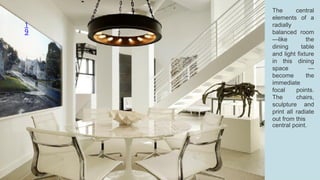 1
9
The central
elements of a
radially
balanced room
—like the
dining table
and light fixture
in this dining
space —
become the
immediate
focal points.
The chairs,
sculpture and
print all radiate
out from this
central point.
 