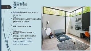 Spac
e
i n t r o d u c t i
o n

2
7
elements in space.
The distance or area
between,
around, above, below, or
within
things. Three-dimensional
designs have: • form •
length • width • height
and occupy space.
Spaceistheareainand around
so me th
in g.


 Designinginvolvesarrangingdesi
gn
 
