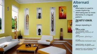 4
3
Alternati
on



Alternation is used to
create rhythm by
alternating two or more
elements in a regular
pattern.
The pattern may be
ABCABC or ABBABB,
but
always repeating in
the
same order
a modular sofa
with
alternating colours of
white
and green, placing a
small
roundtable between two
armchairs, or even
differently-shaped wall
recesses can achieve this
effect, as seen below.
 