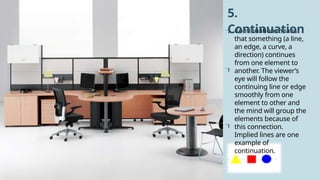 5
3
Continuation means
that something (a line,
an edge, a curve, a
direction) continues
from one element to
another. The viewer’s
eye will follow the
continuing line or edge
smoothly from one
element to other and
the mind will group the
elements because of
this connection.
Implied lines are one
example of
continuation.
5.
Continuation



 