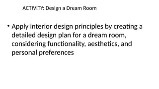 ACTIVITY: Design a Dream Room
• Apply interior design principles by creating a
detailed design plan for a dream room,
considering functionality, aesthetics, and
personal preferences
 