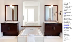 9
pops
beautifully
against the
neutral
bathtub and
tiles.
Although it's
primarily a
practical space,
a bathroom
works its best
when
it'sbeautifulas
well
asfunctional. In
this
symmetrical
layout, custom
his-and-her
vanities on
either side of
thecentral
bathtubdivide
the space. The
dark wood
 