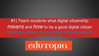 #1) Teach students what digital citizenship
means and how to be a good digital citizen
https://www.edutopia.org/blog/digital-citizenship-need-to-
know-vicki-davis
 