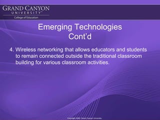 Emerging TechnologiesCont’d4. Wireless networking that allows educators and students to remain connected outside the traditional classroom building for various classroom activities.  
