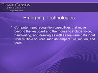 Emerging Technologies1. Computer input recognition capabilities that move beyond the keyboard and the mouse to include voice, handwriting, and drawing as well as real-time data input from multiple sources such as temperature, motion, and force.