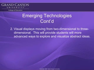 Emerging TechnologiesCont’d2. Visual displays moving from two-dimensional to three-dimensional.  This will provide students will more advanced ways to explore and visualize abstract ideas.