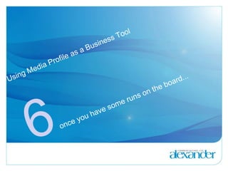 Using Media Profile as a Business Tool 6   once you have some runs on the board... 