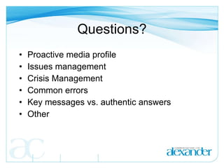 Questions? Proactive media profile Issues management Crisis Management Common errors Key messages vs. authentic answers Other 