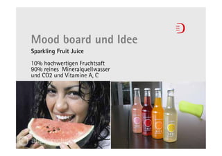 Mood board und Idee
Sparkling Fruit Juice
10% hochwertigen Fruchtsaft
90% reines Mineralquellwasser
und CO2 und Vitamine A, C
 