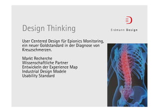 Design Thinking
User Centered Design für Epionics Monitoring,
ein neuer Goldstandard in der Diagnose von
Kreuzschmerzen.
Markt Recherche
Wissenschaftliche Partner
Entwickeln der Experience Map
Industrial Design Modele
Usability Standard
 