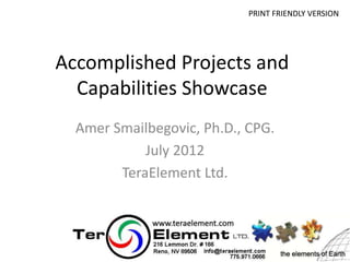 PRINT FRIENDLY VERSION




Accomplished Projects and
  Capabilities Showcase
  Amer Smailbegovic, Ph.D., CPG.
            July 2012
        TeraElement Ltd.
 