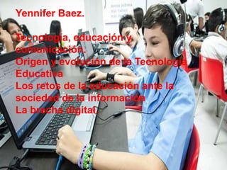 Yennifer Baez.
Tecnología, educación y
comunicación.
Origen y evolución de la Tecnología
Educativa
Los retos de la educación ante la
sociedad de la información
La brecha digital.
 