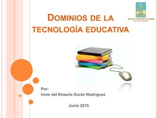 DOMINIOS DE LA
TECNOLOGÍA EDUCATIVA
Por:
Irene del Rosario Durán Rodríguez
Junio 2015
 