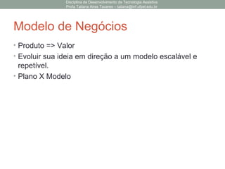 Modelo de Negócios
• Produto => Valor
• Evoluir sua ideia em direção a um modelo escalável e
repetível.
• Plano X Modelo
Disciplina de Desenvolvimento de Tecnologia Assistiva
Profa Tatiana Aires Tavares – tatiana@inf.ufpel.edu.br
 