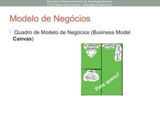 Modelo de Negócios
• Quadro de Modelo de Negócios (Business Model
Canvas)
Disciplina de Desenvolvimento de Tecnologia Assistiva
Profa Tatiana Aires Tavares – tatiana@inf.ufpel.edu.br
 