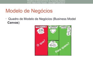 Modelo de Negócios
• Quadro de Modelo de Negócios (Business Model
Canvas)
Disciplina de Desenvolvimento de Tecnologia Assistiva
Profa Tatiana Aires Tavares – tatiana@inf.ufpel.edu.br
 