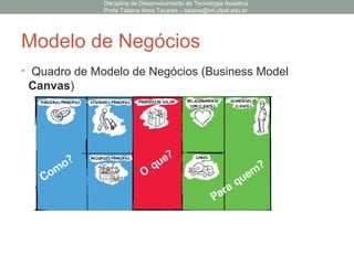 Modelo de Negócios
• Quadro de Modelo de Negócios (Business Model
Canvas)
Disciplina de Desenvolvimento de Tecnologia Assistiva
Profa Tatiana Aires Tavares – tatiana@inf.ufpel.edu.br
 