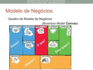 Modelo de Negócios
• Quadro de Modelo de Negócios
(Business Model Canvas)
Disciplina de Desenvolvimento de Tecnologia Assistiva
Profa Tatiana Aires Tavares – tatiana@inf.ufpel.edu.br
 