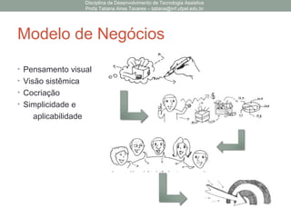 Modelo de Negócios
• Pensamento visual
• Visão sistêmica
• Cocriação
• Simplicidade e
aplicabilidade
Disciplina de Desenvolvimento de Tecnologia Assistiva
Profa Tatiana Aires Tavares – tatiana@inf.ufpel.edu.br
 