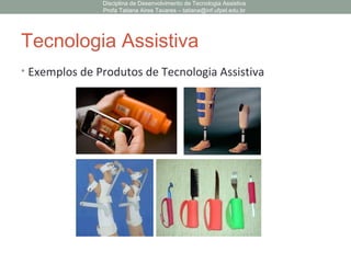 Tecnologia Assistiva
• Exemplos de Produtos de Tecnologia Assistiva
Disciplina de Desenvolvimento de Tecnologia Assistiva
Profa Tatiana Aires Tavares – tatiana@inf.ufpel.edu.br
 