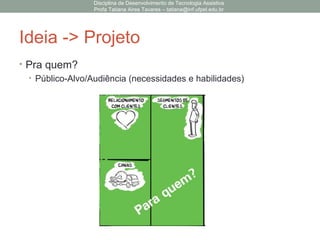 Ideia -> Projeto
• Pra quem?
• Público-Alvo/Audiência (necessidades e habilidades)
Disciplina de Desenvolvimento de Tecnologia Assistiva
Profa Tatiana Aires Tavares – tatiana@inf.ufpel.edu.br
 