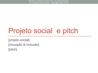 Projeto social e pitch
[projeto social]
[inovação & inclusão]
[pitch]
Disciplina de Desenvolvimento de Tecnologia Assistiva
Profa Tatiana Aires Tavares – tatiana@inf.ufpel.edu.br
 