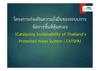 โครงการเรงเสริมความยั่งยืนของระบบการ
จัดการพื้นที่คุมครอง 
(Catalyzing Sustainability of Thailand’s
Protected Areas System : CATSPA)  
 
 
 