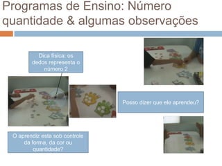 Programas de Ensino: Número
quantidade & algumas observações
Dica física: os
dedos representa o
número 2
O aprendiz esta sob controle
da forma, da cor ou
quantidade?
Posso dizer que ele aprendeu?
 