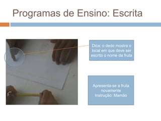 Programas de Ensino: Escrita
Apresenta-se a fruta
novamente
Instrução: Mamão
Dica: o dedo mostra o
local em que deve ser
escrito o nome da fruta
 