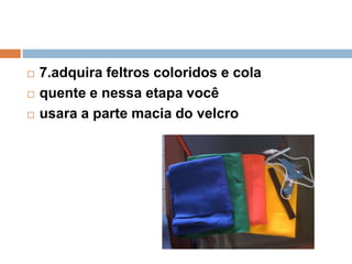 7.adquira feltros coloridos e cola
 quente e nessa etapa você
 usara a parte macia do velcro
 