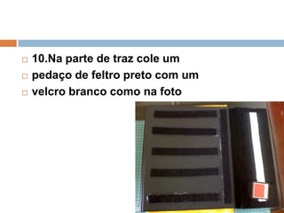  10.Na parte de traz cole um
 pedaço de feltro preto com um
 velcro branco como na foto
 