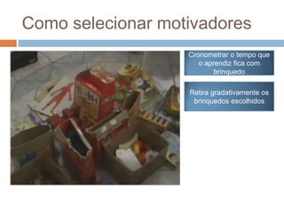 Como selecionar motivadores
Cronometrar o tempo que
o aprendiz fica com
brinquedo
Retira gradativamente os
brinquedos escolhidos
 