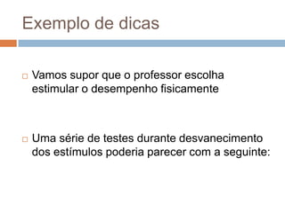 Exemplo de dicas
 Vamos supor que o professor escolha
estimular o desempenho fisicamente
 Uma série de testes durante desvanecimento
dos estímulos poderia parecer com a seguinte:
 