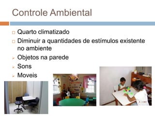 Controle Ambiental
 Quarto climatizado
 Diminuir a quantidades de estímulos existente
no ambiente
 Objetos na parede
 Sons
 Moveis
 