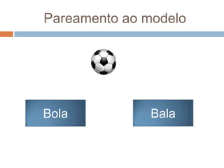 Pareamento ao modelo
Bola Bala
 