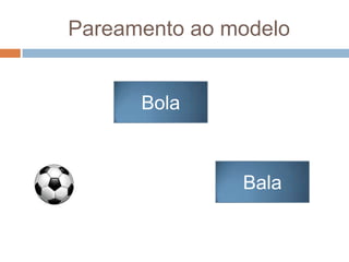 Pareamento ao modelo
Bola
Bala
 