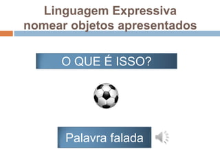 Linguagem Expressiva
nomear objetos apresentados
Palavra falada
O QUE É ISSO?
 